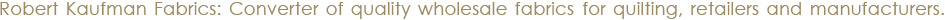 Robert Kaufman Fabrics: Converter of quality wholesale fabrics for quilting, retailers and manufacturers.